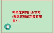 喝灵芝粉有什么功效 (喝灵芝粉的功效有哪些？)