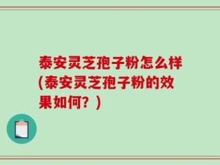 泰安灵芝孢子粉怎么样(泰安灵芝孢子粉的效果如何？)
