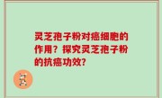 灵芝孢子粉对癌细胞的作用？探究灵芝孢子粉的抗癌功效？