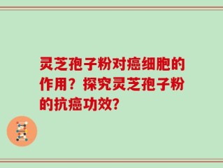 灵芝孢子粉对癌细胞的作用？探究灵芝孢子粉的抗癌功效？