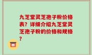 九芝堂灵芝孢子粉价格表？详细介绍九芝堂灵芝孢子粉的价格和规格？