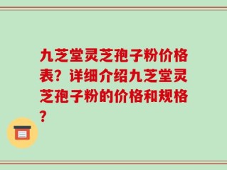 九芝堂灵芝孢子粉价格表？详细介绍九芝堂灵芝孢子粉的价格和规格？