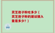 灵芝孢子粉吃多少 (灵芝孢子粉的建议摄入量是多少？)