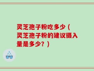 灵芝孢子粉吃多少 (灵芝孢子粉的建议摄入量是多少？)