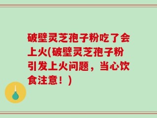 破壁灵芝孢子粉吃了会上火(破壁灵芝孢子粉引发上火问题，当心饮食注意！)