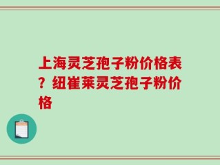 上海灵芝孢子粉价格表？纽崔莱灵芝孢子粉价格