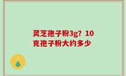 灵芝孢子粉3g？10克孢子粉大约多少