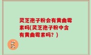 灵芝孢子粉会有黄曲霉素吗(灵芝孢子粉中含有黄曲霉素吗？)