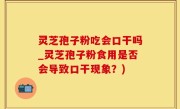 灵芝孢子粉吃会口干吗_灵芝孢子粉食用是否会导致口干现象？)