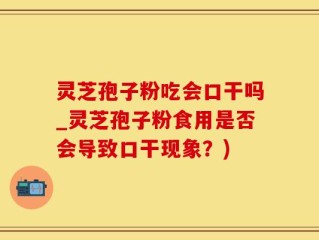 灵芝孢子粉吃会口干吗_灵芝孢子粉食用是否会导致口干现象？)