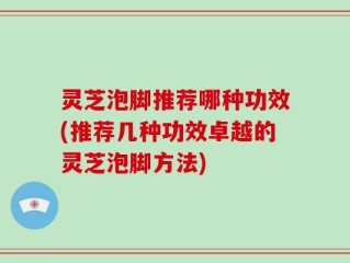 灵芝泡脚推荐哪种功效(推荐几种功效卓越的灵芝泡脚方法)