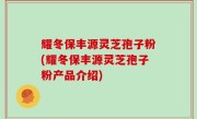 耀冬保丰源灵芝孢子粉(耀冬保丰源灵芝孢子粉产品介绍)