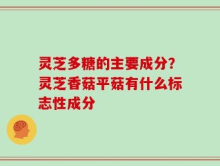 灵芝多糖的主要成分？灵芝香菇平菇有什么标志性成分