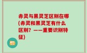 赤灵与黑灵芝区别在哪(赤灵和黑灵芝有什么区别？——重要识别特征)