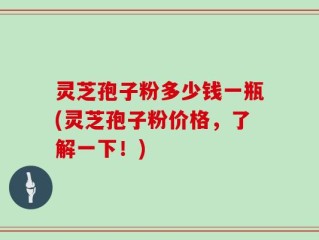 灵芝孢子粉多少钱一瓶(灵芝孢子粉价格，了解一下！)