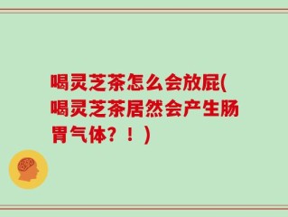 喝灵芝茶怎么会放屁(喝灵芝茶居然会产生肠胃气体？！)