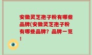 安徽灵芝孢子粉有哪些品牌(安徽灵芝孢子粉有哪些品牌？品牌一览！