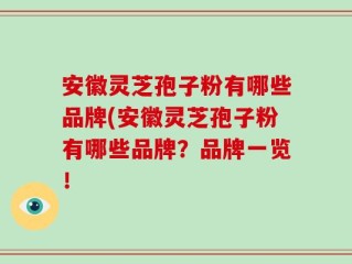 安徽灵芝孢子粉有哪些品牌(安徽灵芝孢子粉有哪些品牌？品牌一览！