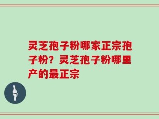 灵芝孢子粉哪家正宗孢子粉？灵芝孢子粉哪里产的最正宗