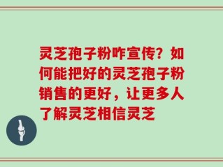 灵芝孢子粉咋宣传？如何能把好的灵芝孢子粉销售的更好，让更多人了解灵芝相信灵芝