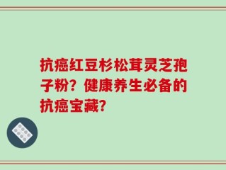 抗癌红豆杉松茸灵芝孢子粉？健康养生必备的抗癌宝藏？