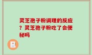 灵芝孢子粉调理的反应？灵芝孢子粉吃了会便秘吗
