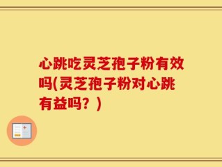 心跳吃灵芝孢子粉有效吗(灵芝孢子粉对心跳有益吗？)
