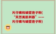 片仔癀和破壁孢子粉(“天然美肌利器”——片仔癀与破壁孢子粉)