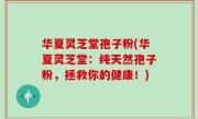 华夏灵芝堂孢子粉(华夏灵芝堂：纯天然孢子粉，拯救你的健康！)