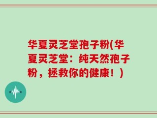 华夏灵芝堂孢子粉(华夏灵芝堂：纯天然孢子粉，拯救你的健康！)