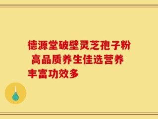 德源堂破壁灵芝孢子粉 高品质养生佳选营养丰富功效多
