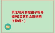 灵芝切片会把孢子粉弄掉吗(灵芝片会影响孢子粉吗？)