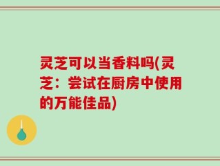 灵芝可以当香料吗(灵芝：尝试在厨房中使用的万能佳品)