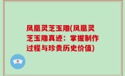 凤凰灵芝玉雕(凤凰灵芝玉雕真迹：掌握制作过程与珍贵历史价值)