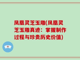 凤凰灵芝玉雕(凤凰灵芝玉雕真迹：掌握制作过程与珍贵历史价值)