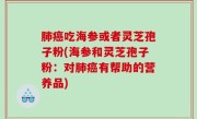 肺癌吃海参或者灵芝孢子粉(海参和灵芝孢子粉：对肺癌有帮助的营养品)