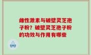 雌性激素与破壁灵芝孢子粉？破壁灵芝孢子粉的功效与作用有哪些