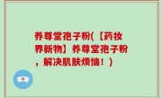养尊堂孢子粉(【药妆界新物】养尊堂孢子粉，解决肌肤烦恼！)