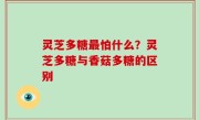 灵芝多糖最怕什么？灵芝多糖与香菇多糖的区别