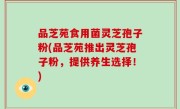 品芝苑食用菌灵芝孢子粉(品芝苑推出灵芝孢子粉，提供养生选择！)