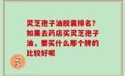 灵芝孢子油胶囊排名？如果去药店买灵芝孢子油，要买什么那个牌的比较好呢