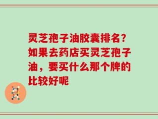 灵芝孢子油胶囊排名？如果去药店买灵芝孢子油，要买什么那个牌的比较好呢