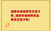 福建幸福来牌灵芝孢子粉_福建幸福来牌高品质灵芝孢子粉)