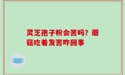 灵芝孢子粉会苦吗？蘑菇吃着发苦咋回事