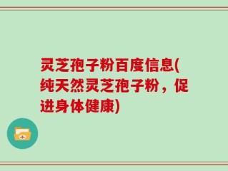 灵芝孢子粉百度信息(纯天然灵芝孢子粉，促进身体健康)