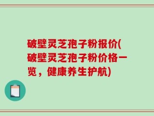 破壁灵芝孢子粉报价(破壁灵芝孢子粉价格一览，健康养生护航)