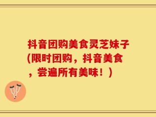 抖音团购美食灵芝妹子(限时团购，抖音美食，尝遍所有美味！)