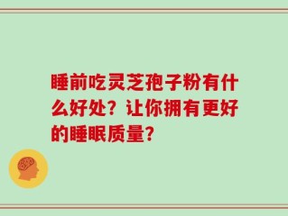 睡前吃灵芝孢子粉有什么好处？让你拥有更好的睡眠质量？