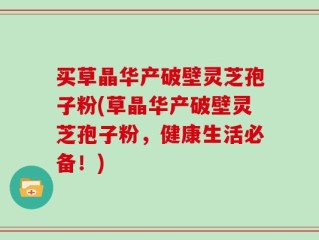 买草晶华产破壁灵芝孢子粉(草晶华产破壁灵芝孢子粉，健康生活必备！)