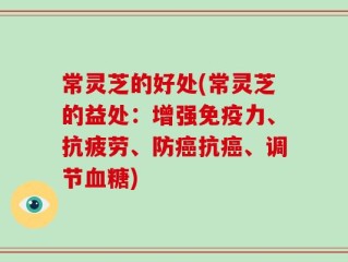 常灵芝的好处(常灵芝的益处：增强免疫力、抗疲劳、防癌抗癌、调节血糖)